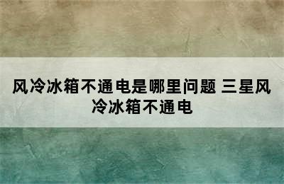 风冷冰箱不通电是哪里问题 三星风冷冰箱不通电